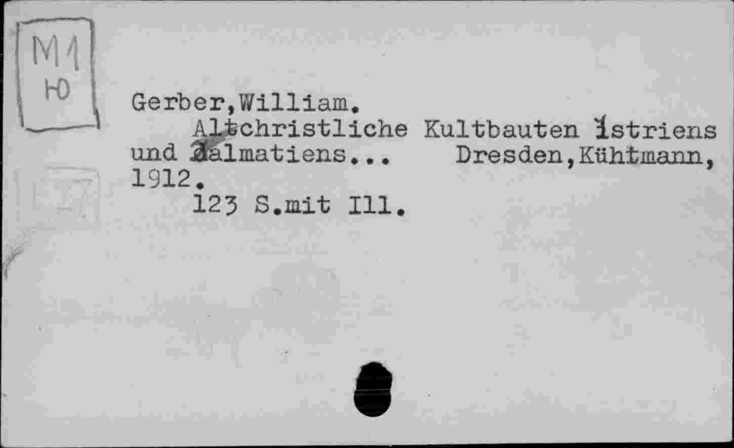 ﻿H)
Gerber,William.
ALfechristliehe Kultbauten Istriens und Ж1 ma tiens...	Dresden, Kühtmann,
1912.
123 S.mit Ill.